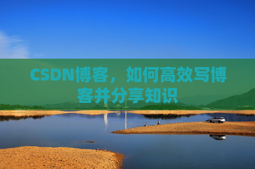 CSDN博客，如何高效写博客并分享知识